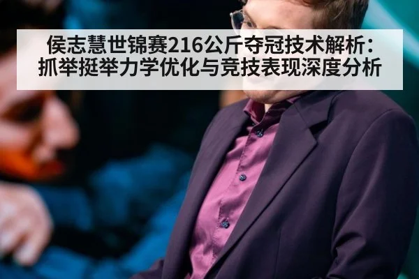侯志慧世锦赛216公斤夺冠技术解析：抓举挺举力学优化与竞技表现深度分析（jiuyou game）