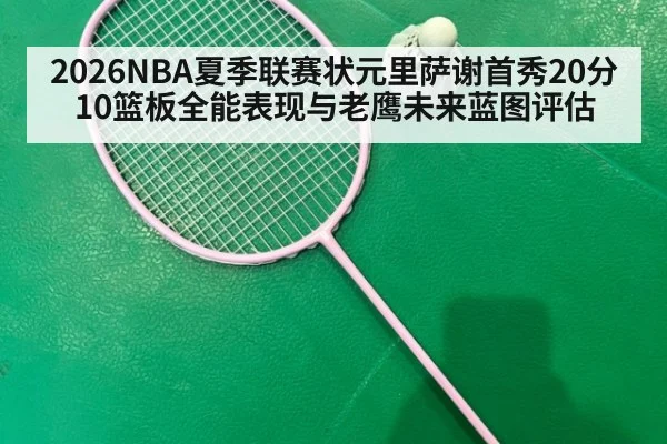 2026NBA夏季联赛状元里萨谢首秀20分10篮板全能表现与老鹰未来蓝图评估（jiuyou game）