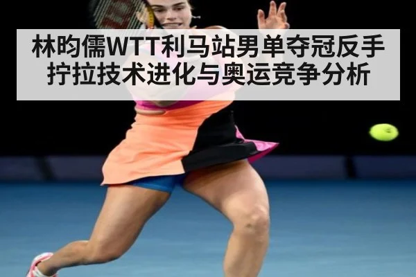 林昀儒WTT利马站男单夺冠反手拧拉技术进化与奥运竞争分析（jiuyou game）