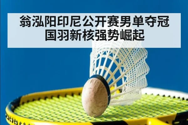 翁泓阳印尼公开赛男单夺冠 国羽新核强势崛起（jiuyou game）