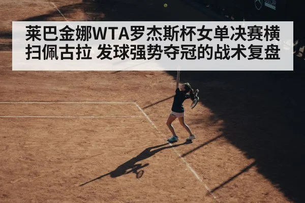 莱巴金娜WTA罗杰斯杯女单决赛横扫佩古拉 发球强势夺冠的战术复盘