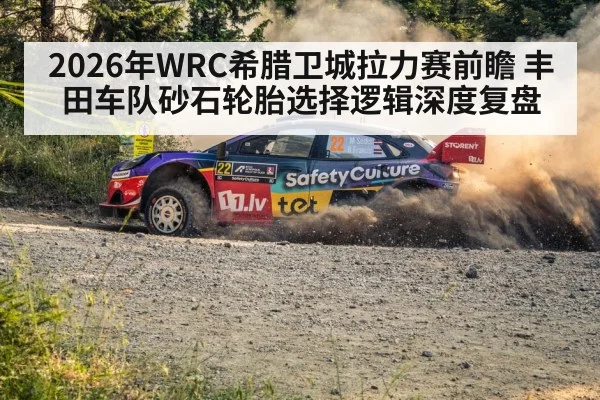 2026年WRC希腊卫城拉力赛前瞻 丰田车队砂石轮胎选择逻辑深度复盘（jiuyou game）
