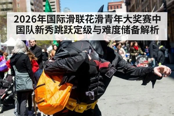 2026年国际滑联花滑青年大奖赛中国队新秀跳跃定级与难度储备解析（jiuyou game）