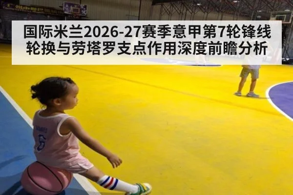 国际米兰2026-27赛季意甲第7轮锋线轮换与劳塔罗支点作用深度前瞻分析