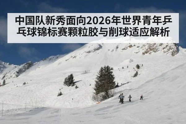 中国队新秀面向2026年世界青年乒乓球锦标赛颗粒胶与削球适应解析（jiuyou game）