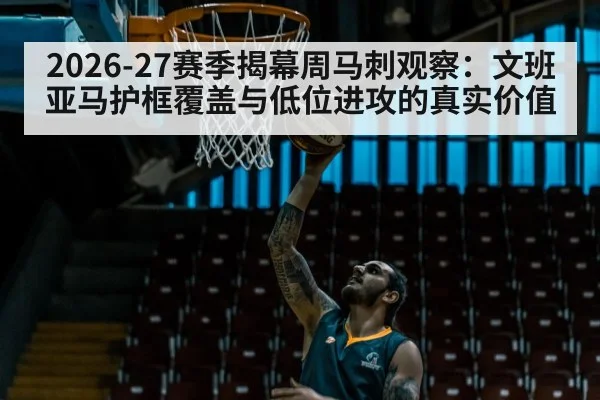 2026-27赛季揭幕周马刺观察：文班亚马护框覆盖与低位进攻的真实价值（jiuyou game）
