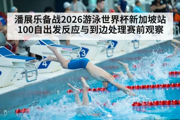 潘展乐备战2026游泳世界杯新加坡站 100自出发反应与到边处理赛前观察（jiuyou game）